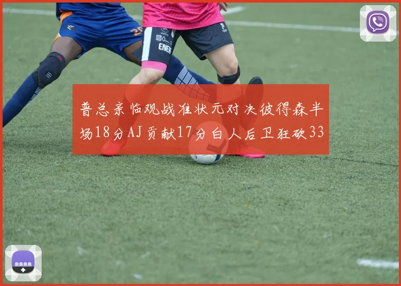 普总亲临观战准状元对决彼得森半场18分AJ贡献17分白人后卫狂砍33分10助攻