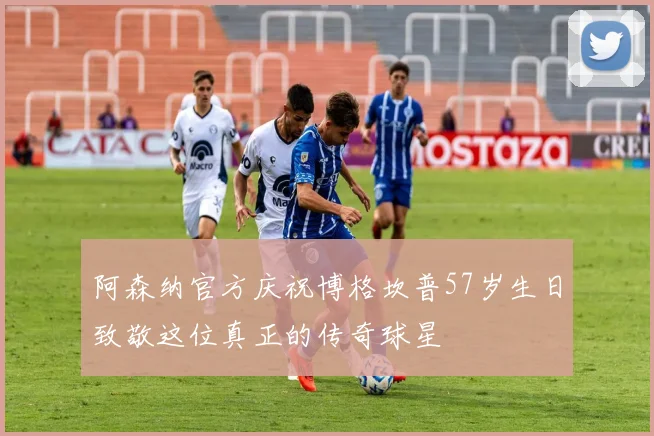 阿森纳官方庆祝博格坎普57岁生日致敬这位真正的传奇球星