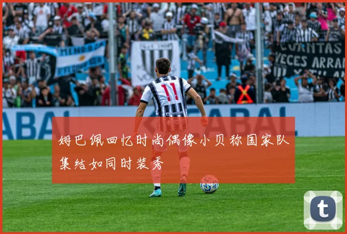 姆巴佩回忆时尚偶像小贝称国家队集结如同时装秀