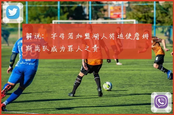 解说：字母若加盟湖人将迫使詹姆斯离队成为罪人之责