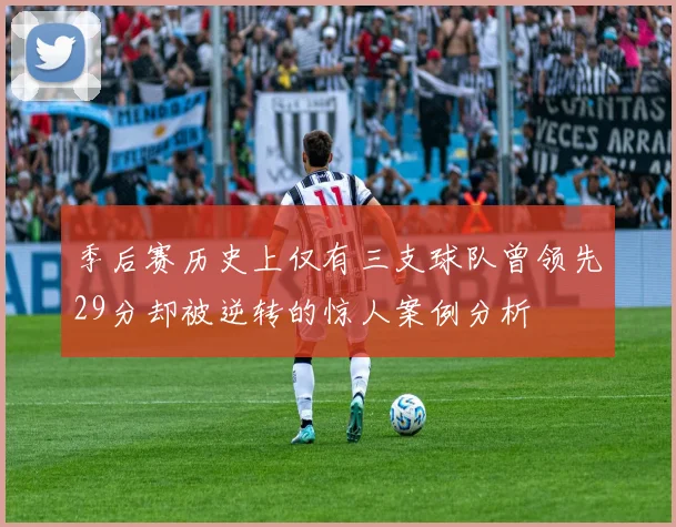 季后赛历史上仅有三支球队曾领先29分却被逆转的惊人案例分析