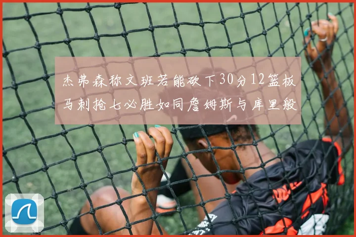 杰弗森称文班若能砍下30分12篮板马刺抢七必胜如同詹姆斯与库里般出色