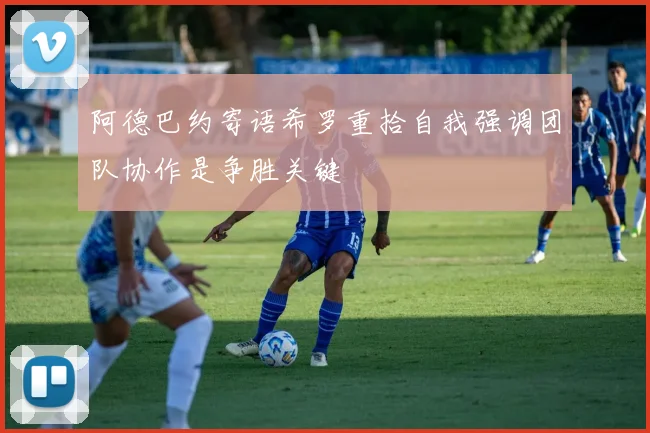 阿德巴约寄语希罗重拾自我强调团队协作是争胜关键