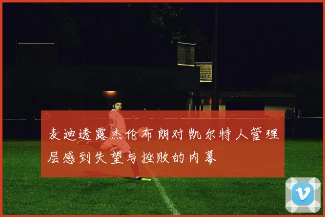 麦迪透露杰伦布朗对凯尔特人管理层感到失望与挫败的内幕