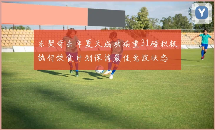 东契奇去年夏天成功减重31磅积极执行饮食计划保持最佳竞技状态