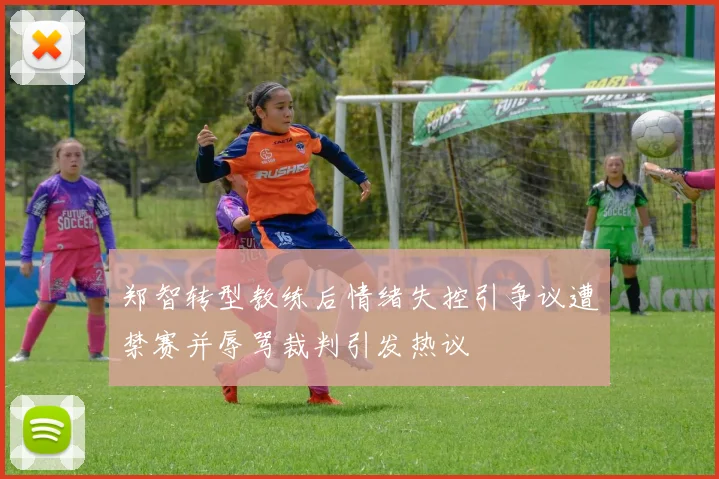 郑智转型教练后情绪失控引争议遭禁赛并辱骂裁判引发热议