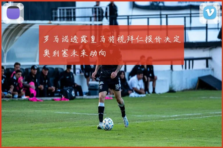 罗马诺透露皇马将视拜仁报价决定奥利塞未来动向