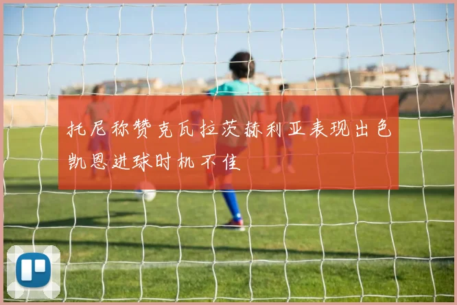 托尼称赞克瓦拉茨赫利亚表现出色凯恩进球时机不佳