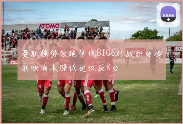 曼联强势领跑传统BIG6对战积分榜利物浦表现低迷仅获8分