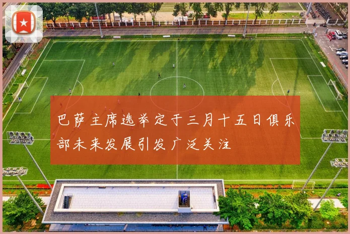 巴萨主席选举定于三月十五日俱乐部未来发展引发广泛关注