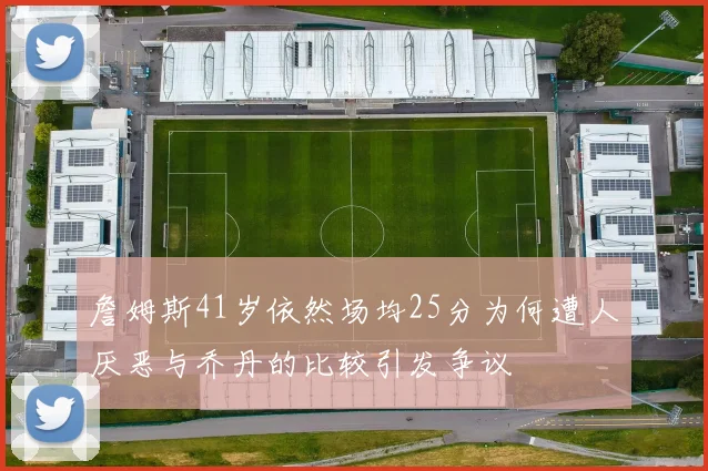 詹姆斯41岁依然场均25分为何遭人厌恶与乔丹的比较引发争议