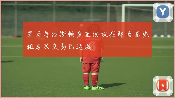 罗马与拉斯帕多里协议在即马竞先租后买交易已达成
