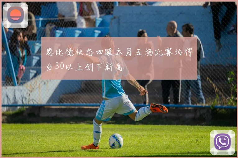 恩比德状态回暖本月五场比赛均得分30以上创下新高
