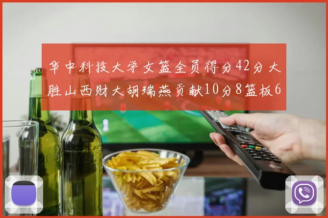 华中科技大学女篮全员得分42分大胜山西财大胡瑞燕贡献10分8篮板6助攻表现出色