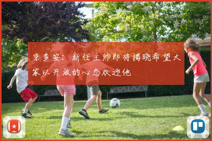 京多安：新任主帅即将揭晓希望大家以开放的心态欢迎他