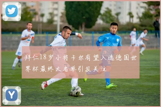 拜仁18岁小将卡尔有望入选德国世界杯最终大名单引发关注