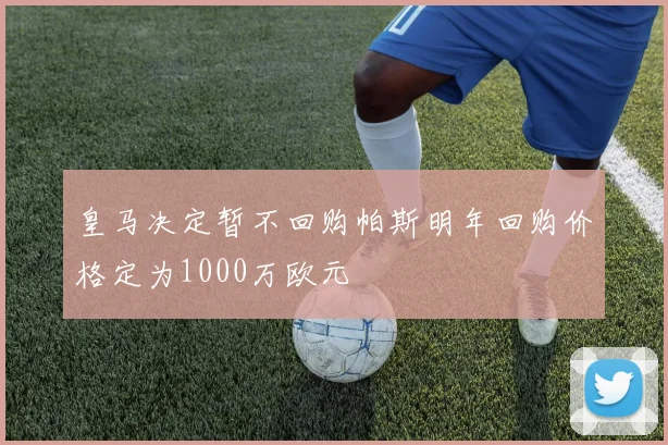 皇马决定暂不回购帕斯明年回购价格定为1000万欧元