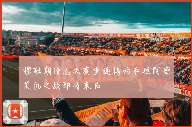 穆勒期待总决赛重逢梅西和迈阿密复仇之战即将来临