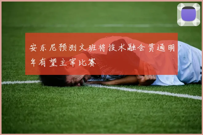 安东尼预测文班将技术融会贯通明年有望主宰比赛