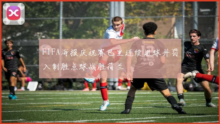 FIFA海报庆祝赛巴里连续进球并罚入制胜点球战胜荷兰