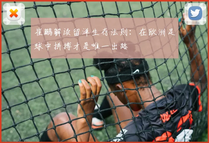 崔鹏解读留洋生存法则：在欧洲足球中拼搏才是唯一出路