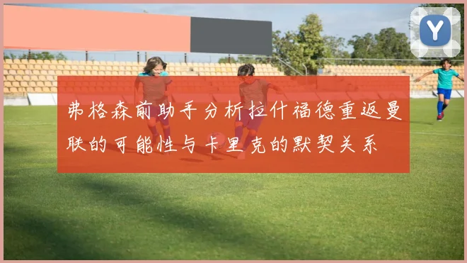 弗格森前助手分析拉什福德重返曼联的可能性与卡里克的默契关系