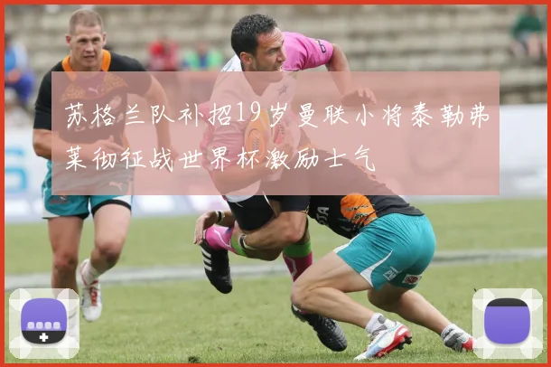 苏格兰队补招19岁曼联小将泰勒弗莱彻征战世界杯激励士气