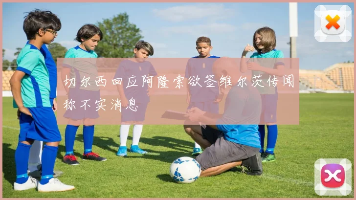 切尔西回应阿隆索欲签维尔茨传闻称不实消息
