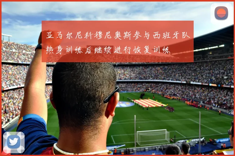 亚马尔尼科穆尼奥斯参与西班牙队热身训练后继续进行恢复训练